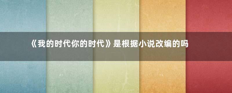 《我的时代你的时代》是根据小说改编的吗 该剧男女主的饰演者是谁